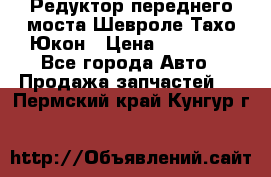 Редуктор переднего моста Шевроле Тахо/Юкон › Цена ­ 35 000 - Все города Авто » Продажа запчастей   . Пермский край,Кунгур г.